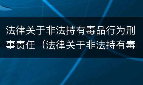 法律关于非法持有毒品行为刑事责任（法律关于非法持有毒品行为刑事责任的认定）