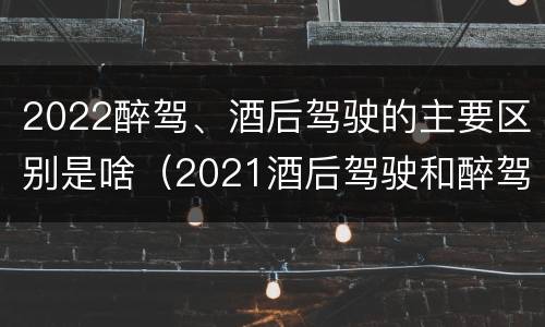 2022醉驾、酒后驾驶的主要区别是啥（2021酒后驾驶和醉驾的区别）