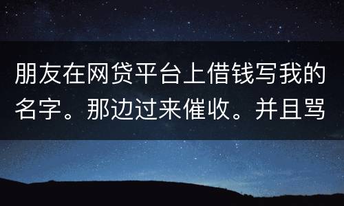 朋友在网贷平台上借钱写我的名字。那边过来催收。并且骂人。我该怎么办