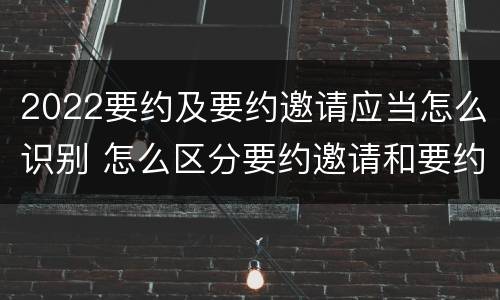 2022要约及要约邀请应当怎么识别 怎么区分要约邀请和要约