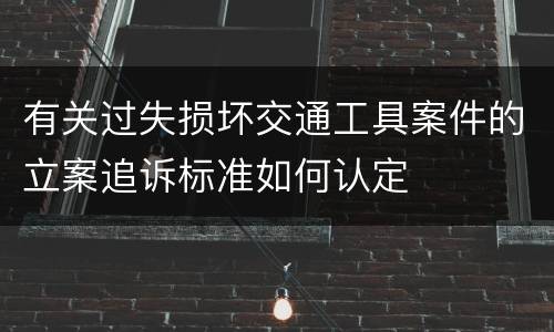 有关过失损坏交通工具案件的立案追诉标准如何认定
