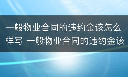 一般物业合同的违约金该怎么样写 一般物业合同的违约金该怎么样写才有效