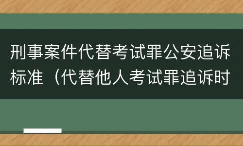 刑事案件代替考试罪公安追诉标准（代替他人考试罪追诉时效）