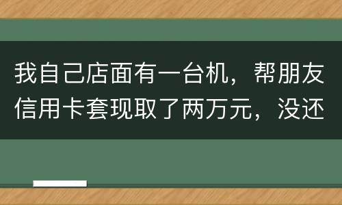 我自己店面有一台机，帮朋友信用卡套现取了两万元，没还钱跑啦！我现在要承受什么职责