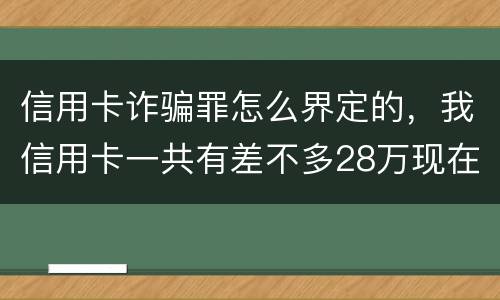 信用卡诈骗罪怎么界定的，我信用卡一共有差不多28万现在没有钱还了应该怎么办