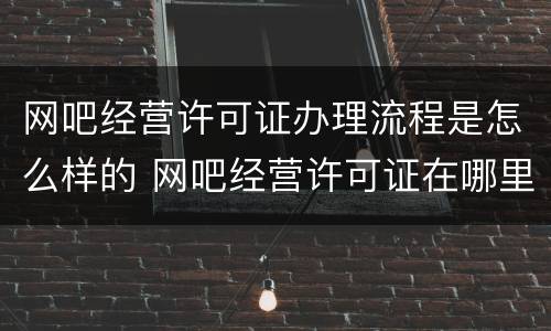 网吧经营许可证办理流程是怎么样的 网吧经营许可证在哪里办