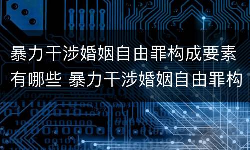 暴力干涉婚姻自由罪构成要素有哪些 暴力干涉婚姻自由罪构成要素有哪些内容