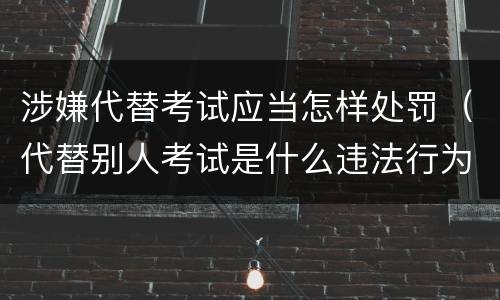 涉嫌代替考试应当怎样处罚（代替别人考试是什么违法行为）
