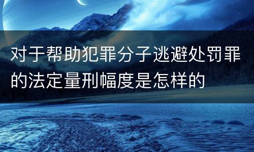对于帮助犯罪分子逃避处罚罪的法定量刑幅度是怎样的