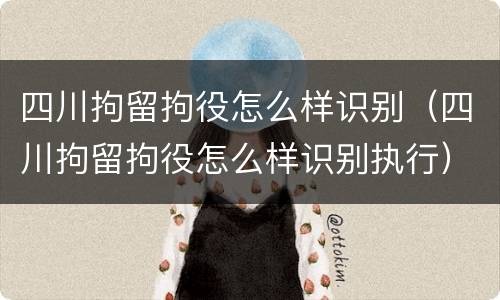 四川拘留拘役怎么样识别（四川拘留拘役怎么样识别执行）