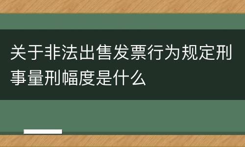 关于非法出售发票行为规定刑事量刑幅度是什么