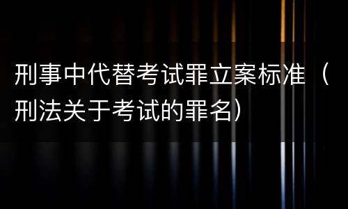 刑事中代替考试罪立案标准（刑法关于考试的罪名）