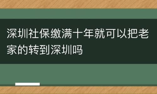 深圳社保缴满十年就可以把老家的转到深圳吗