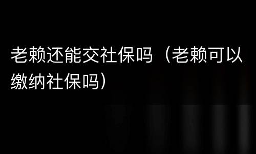 老赖还能交社保吗（老赖可以缴纳社保吗）
