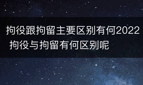 拘役跟拘留主要区别有何2022 拘役与拘留有何区别呢