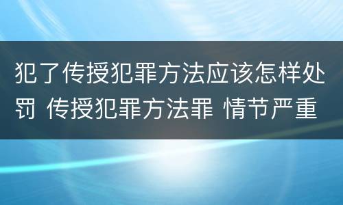 犯了传授犯罪方法应该怎样处罚 传授犯罪方法罪 情节严重