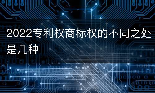 2022专利权商标权的不同之处是几种