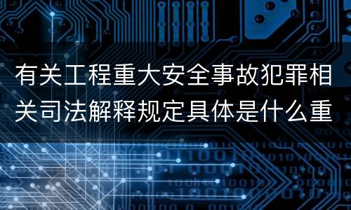 有关工程重大安全事故犯罪相关司法解释规定具体是什么重要内容