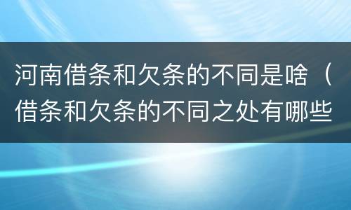 河南借条和欠条的不同是啥（借条和欠条的不同之处有哪些）