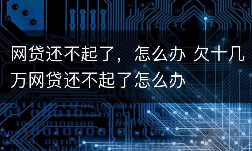 网贷还不起了，怎么办 欠十几万网贷还不起了怎么办