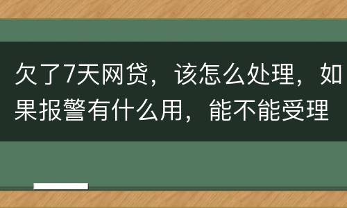 欠了7天网贷，该怎么处理，如果报警有什么用，能不能受理