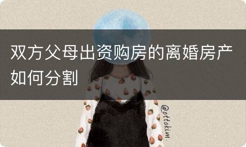 双方父母出资购房的离婚房产如何分割
