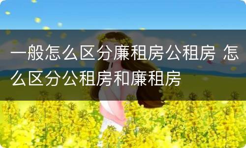 一般怎么区分廉租房公租房 怎么区分公租房和廉租房
