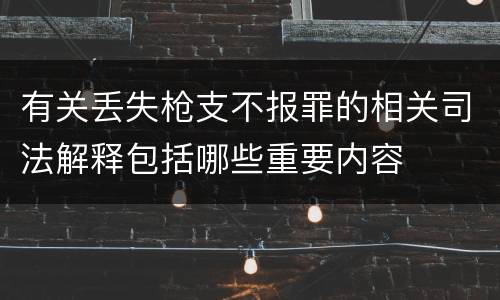 有关丢失枪支不报罪的相关司法解释包括哪些重要内容