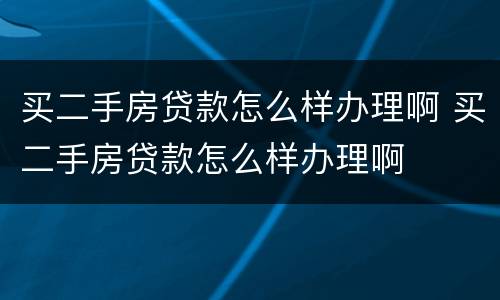 买二手房贷款怎么样办理啊 买二手房贷款怎么样办理啊