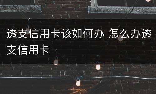 透支信用卡该如何办 怎么办透支信用卡