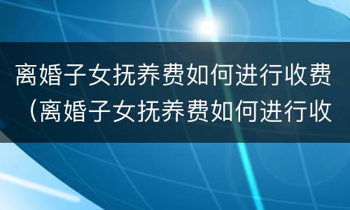离婚子女抚养费如何进行收费（离婚子女抚养费如何进行收费申请）