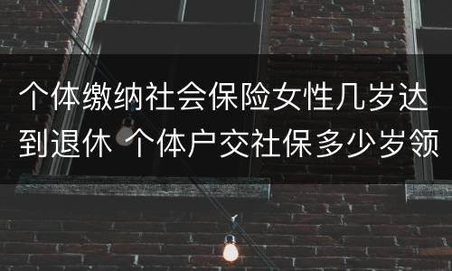 个体缴纳社会保险女性几岁达到退休 个体户交社保多少岁领退休金