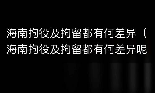 海南拘役及拘留都有何差异（海南拘役及拘留都有何差异呢）