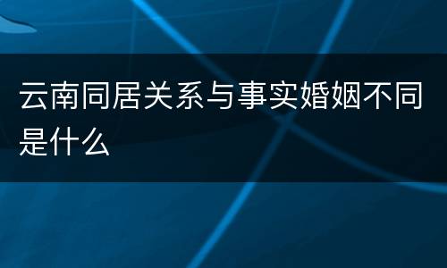 云南同居关系与事实婚姻不同是什么