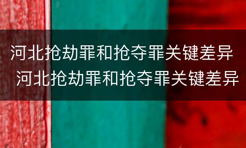 河北抢劫罪和抢夺罪关键差异 河北抢劫罪和抢夺罪关键差异在哪