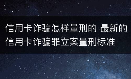 信用卡诈骗怎样量刑的 最新的信用卡诈骗罪立案量刑标准