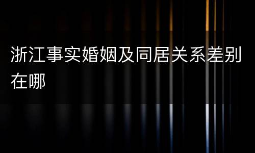 浙江事实婚姻及同居关系差别在哪