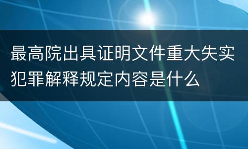 最高院出具证明文件重大失实犯罪解释规定内容是什么