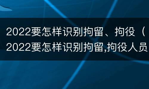 2022要怎样识别拘留、拘役（2022要怎样识别拘留,拘役人员）