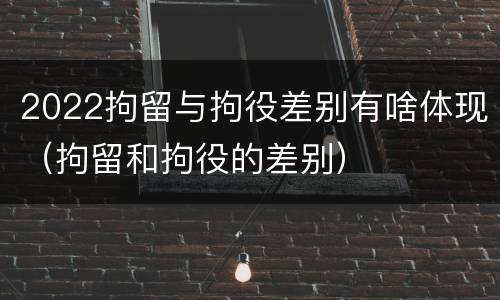 2022拘留与拘役差别有啥体现（拘留和拘役的差别）
