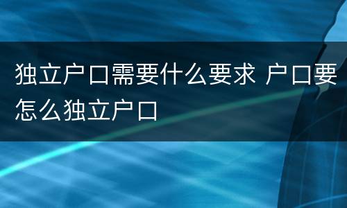 独立户口需要什么要求 户口要怎么独立户口