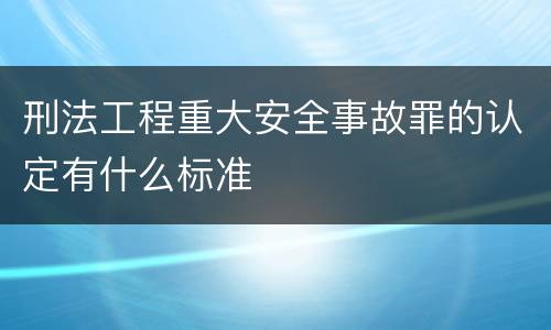 刑法工程重大安全事故罪的认定有什么标准
