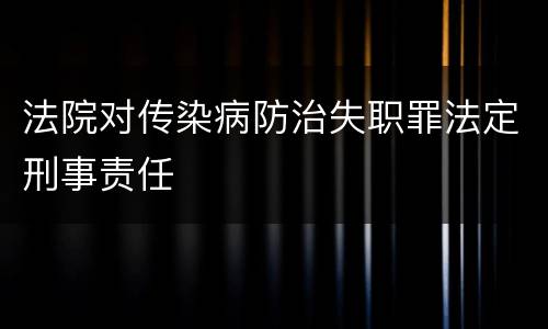 法院对传染病防治失职罪法定刑事责任