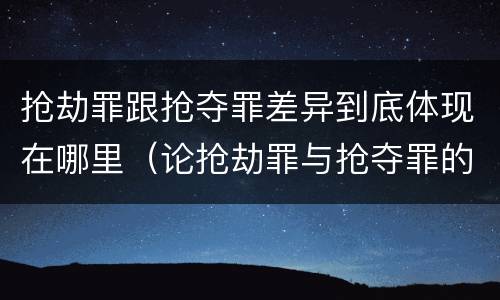 抢劫罪跟抢夺罪差异到底体现在哪里（论抢劫罪与抢夺罪的区别）
