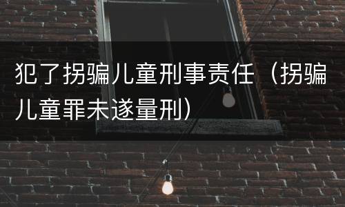 犯了拐骗儿童刑事责任（拐骗儿童罪未遂量刑）