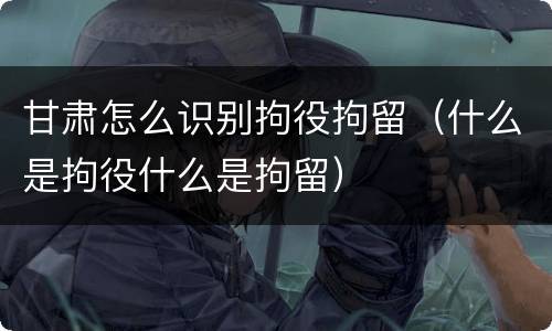 甘肃怎么识别拘役拘留（什么是拘役什么是拘留）