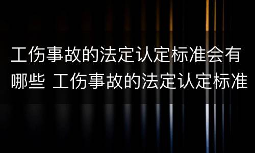 工伤事故的法定认定标准会有哪些 工伤事故的法定认定标准会有哪些内容