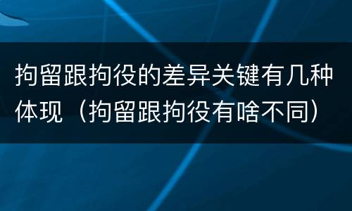 拘留跟拘役的差异关键有几种体现（拘留跟拘役有啥不同）