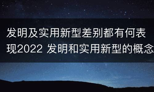 发明及实用新型差别都有何表现2022 发明和实用新型的概念
