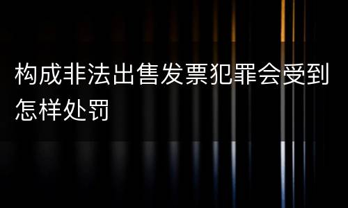 构成非法出售发票犯罪会受到怎样处罚